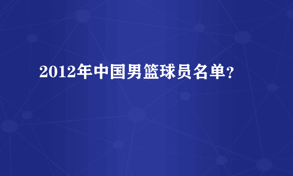 2012年中国男篮球员名单？