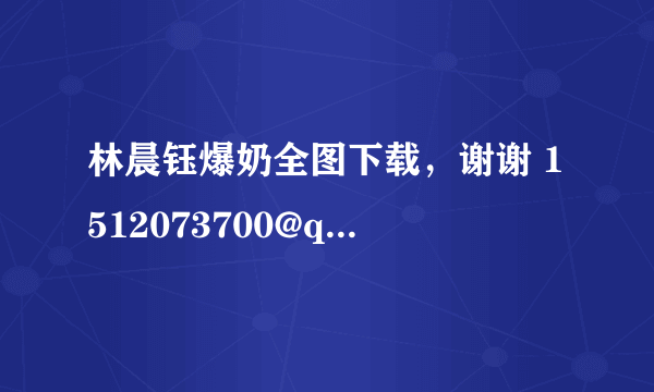 林晨钰爆奶全图下载，谢谢 1512073700@qq.com