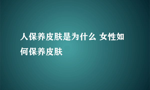 人保养皮肤是为什么 女性如何保养皮肤