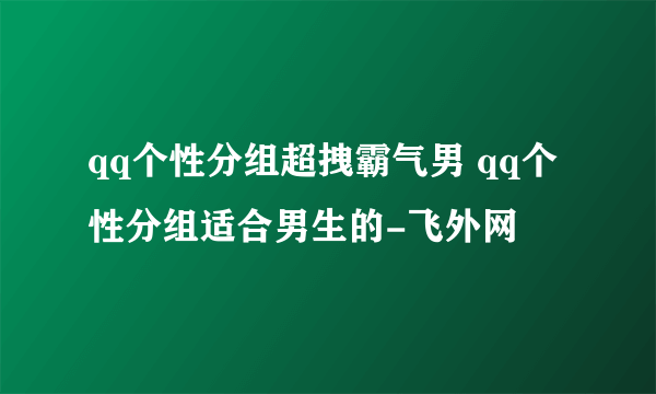 qq个性分组超拽霸气男 qq个性分组适合男生的-飞外网