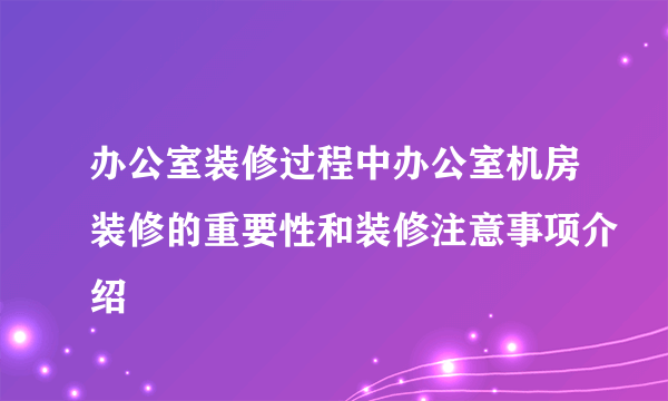 办公室装修过程中办公室机房装修的重要性和装修注意事项介绍