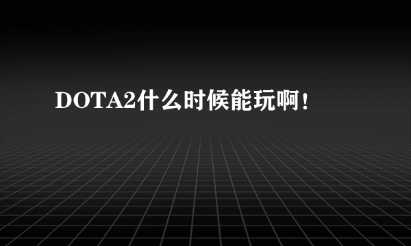 DOTA2什么时候能玩啊！