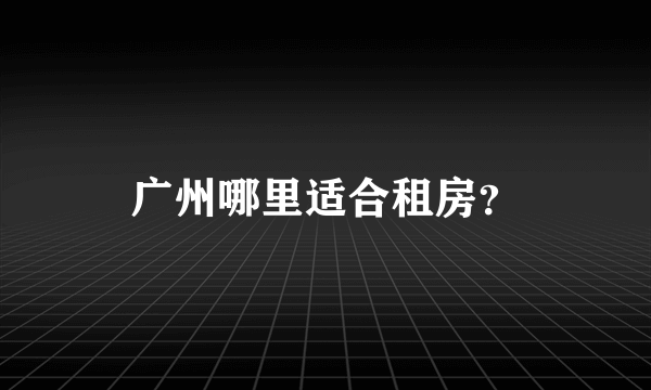 广州哪里适合租房？