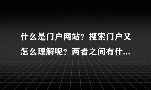 什么是门户网站？搜索门户又怎么理解呢？两者之间有什么区别？还有搜索引擎？