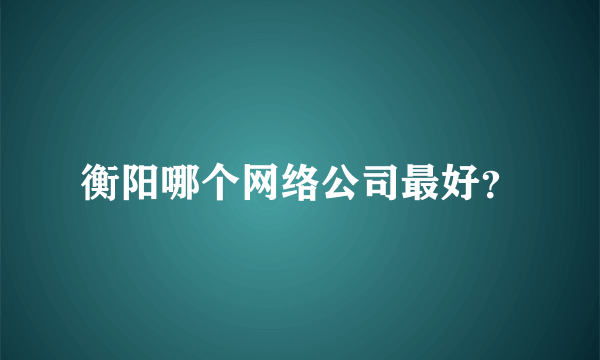 衡阳哪个网络公司最好？