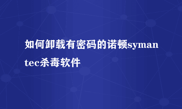 如何卸载有密码的诺顿symantec杀毒软件