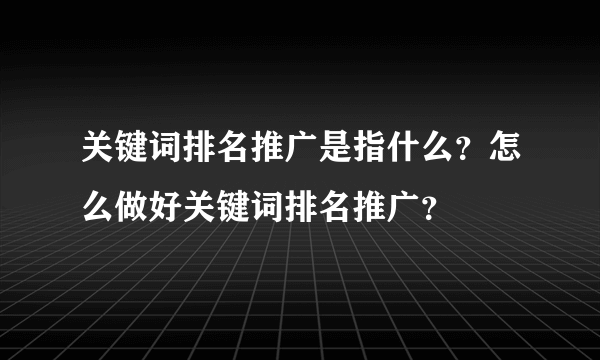 关键词排名推广是指什么？怎么做好关键词排名推广？