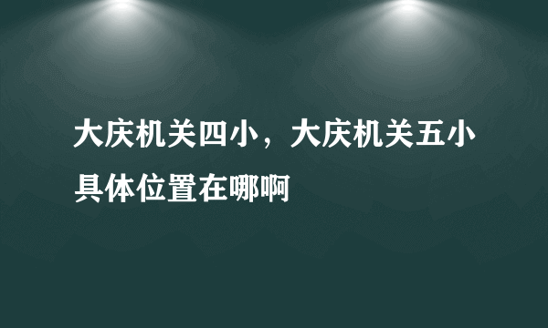 大庆机关四小，大庆机关五小具体位置在哪啊