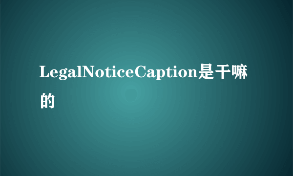 LegalNoticeCaption是干嘛的