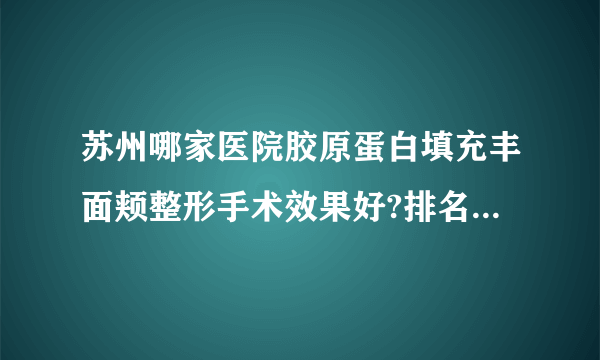 苏州哪家医院胶原蛋白填充丰面颊整形手术效果好?排名前三医院名单双手奉上!