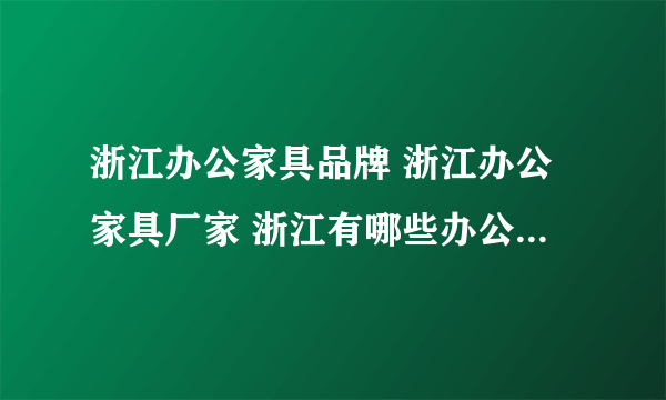 浙江办公家具品牌 浙江办公家具厂家 浙江有哪些办公家具品牌【品牌库】