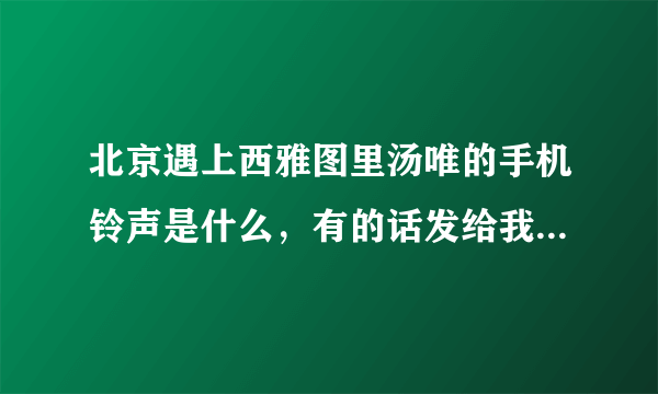 北京遇上西雅图里汤唯的手机铃声是什么，有的话发给我啦，谢啦