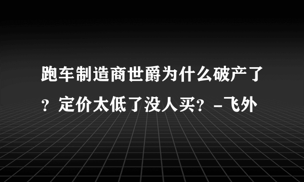 跑车制造商世爵为什么破产了？定价太低了没人买？-飞外