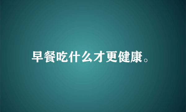 早餐吃什么才更健康。