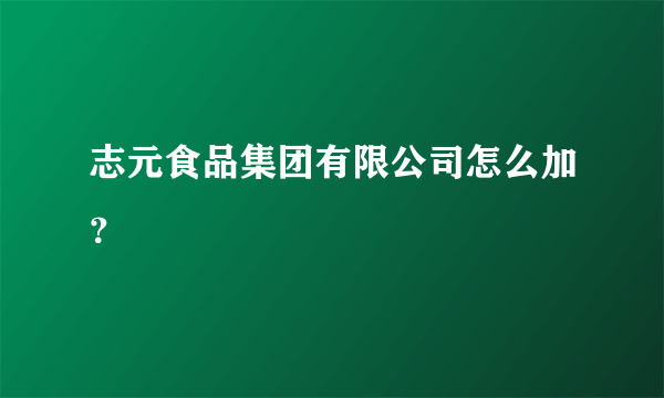 志元食品集团有限公司怎么加？