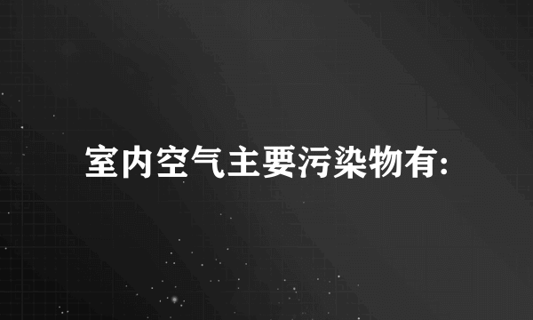 室内空气主要污染物有: