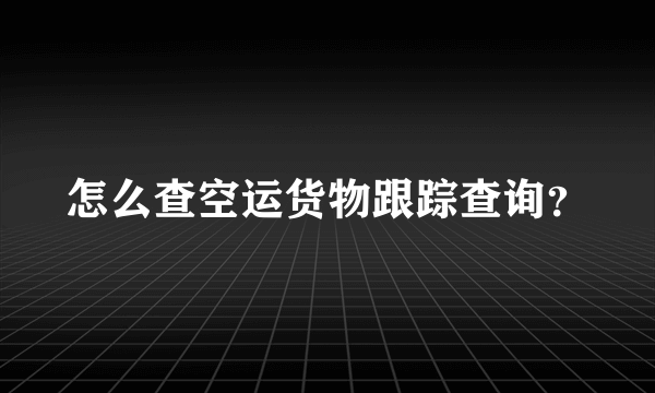 怎么查空运货物跟踪查询？