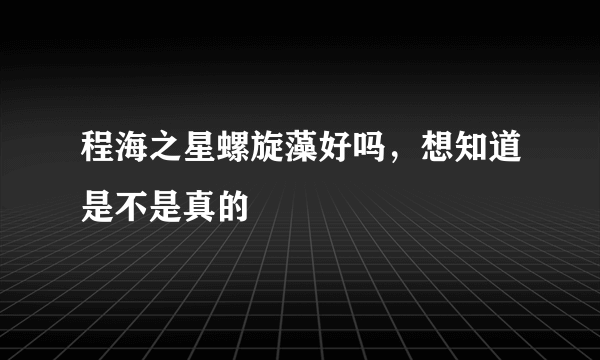 程海之星螺旋藻好吗，想知道是不是真的