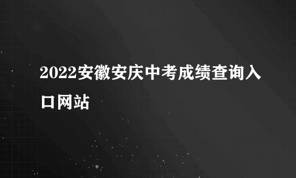 2022安徽安庆中考成绩查询入口网站