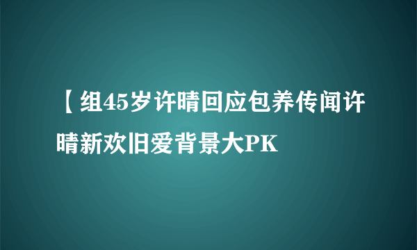 【组45岁许晴回应包养传闻许晴新欢旧爱背景大PK