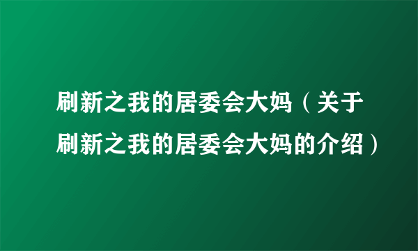 刷新之我的居委会大妈（关于刷新之我的居委会大妈的介绍）