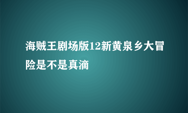 海贼王剧场版12新黄泉乡大冒险是不是真滴