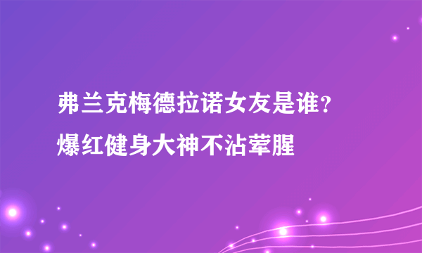 弗兰克梅德拉诺女友是谁？  爆红健身大神不沾荤腥