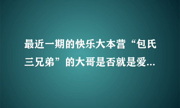 最近一期的快乐大本营“包氏三兄弟”的大哥是否就是爱就宅一起里演Mars(汪东城)经济人的托尼哥？包氏三兄弟哪个最大啊