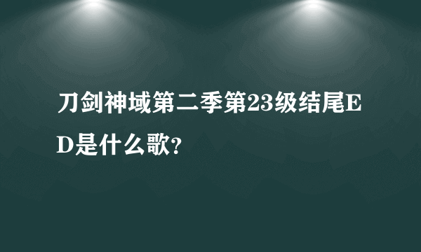 刀剑神域第二季第23级结尾ED是什么歌？