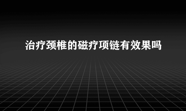 治疗颈椎的磁疗项链有效果吗