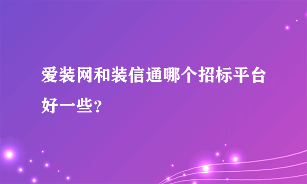 爱装网和装信通哪个招标平台好一些？