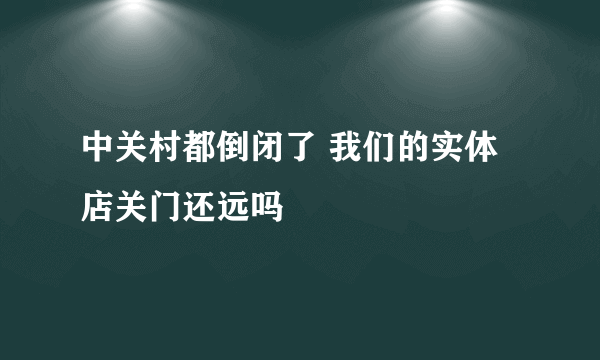 中关村都倒闭了 我们的实体店关门还远吗