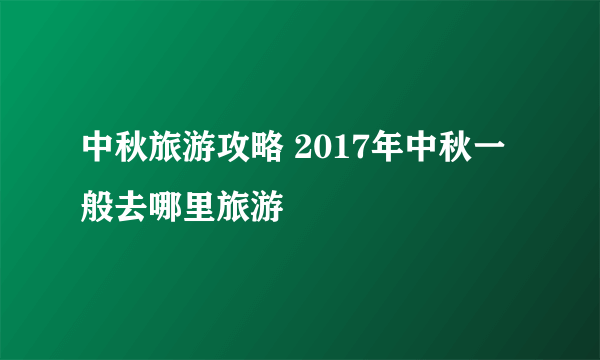 中秋旅游攻略 2017年中秋一般去哪里旅游