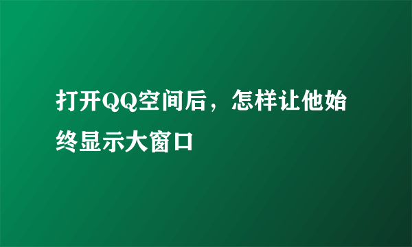 打开QQ空间后，怎样让他始终显示大窗口