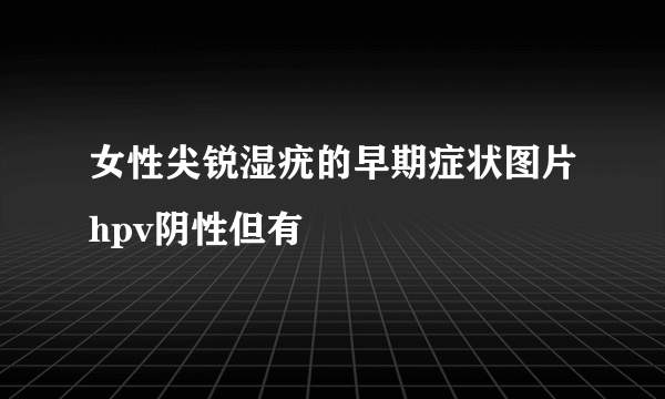 女性尖锐湿疣的早期症状图片hpv阴性但有