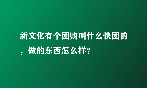 新文化有个团购叫什么快团的，做的东西怎么样？