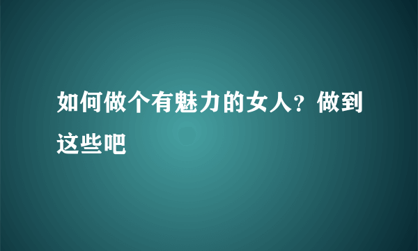 如何做个有魅力的女人？做到这些吧