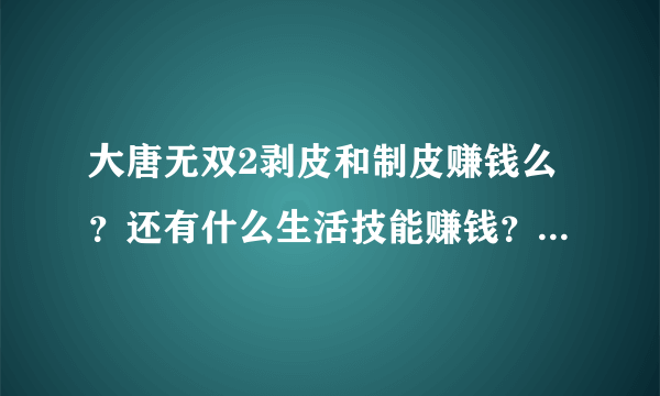 大唐无双2剥皮和制皮赚钱么？还有什么生活技能赚钱？怎么赚？详细！谢谢