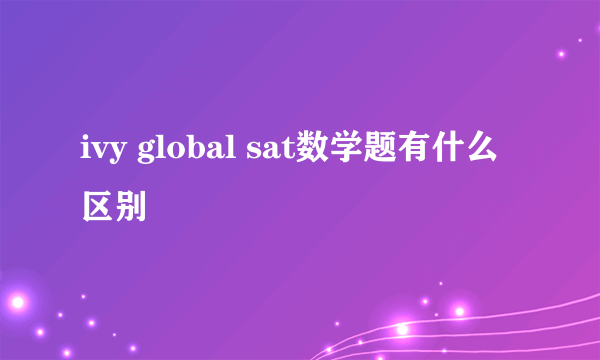 ivy global sat数学题有什么区别