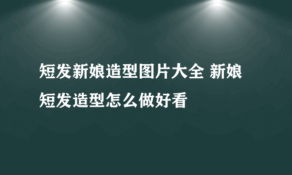 短发新娘造型图片大全 新娘短发造型怎么做好看