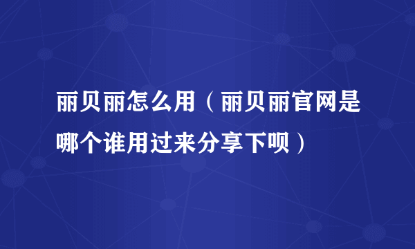 丽贝丽怎么用（丽贝丽官网是哪个谁用过来分享下呗）