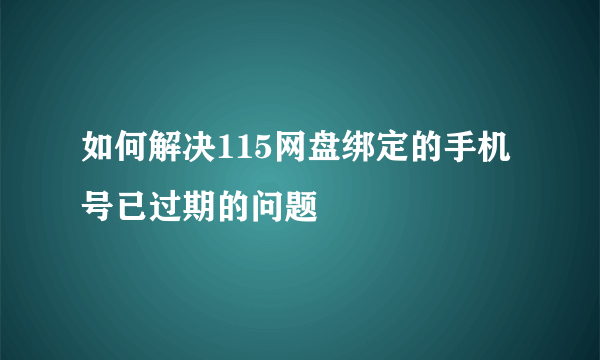 如何解决115网盘绑定的手机号已过期的问题