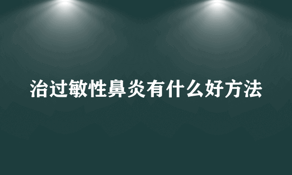 治过敏性鼻炎有什么好方法