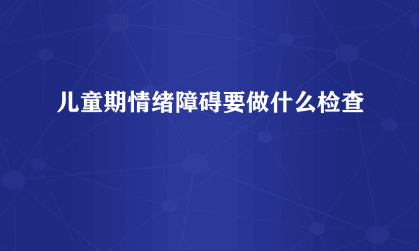 儿童期情绪障碍要做什么检查