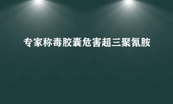 专家称毒胶囊危害超三聚氰胺