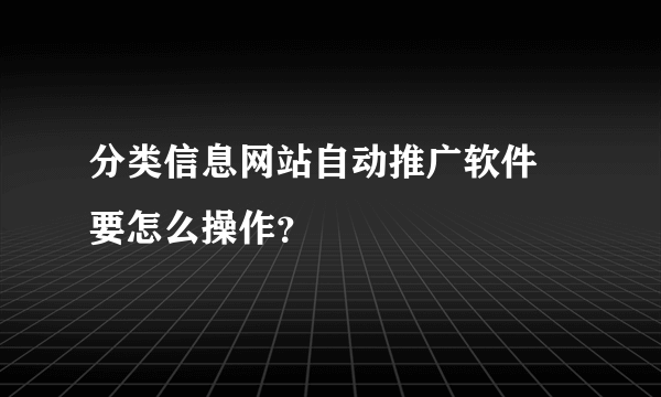 分类信息网站自动推广软件 要怎么操作？