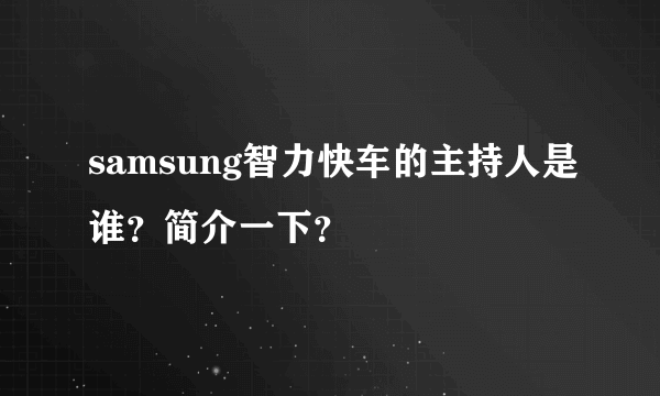 samsung智力快车的主持人是谁？简介一下？