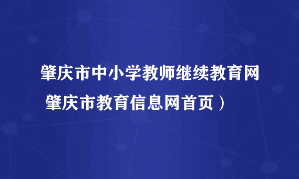 肇庆市中小学教师继续教育网 肇庆市教育信息网首页）