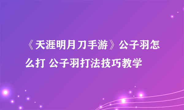 《天涯明月刀手游》公子羽怎么打 公子羽打法技巧教学