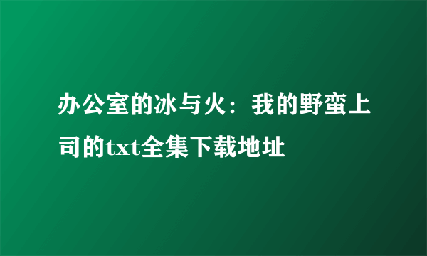 办公室的冰与火：我的野蛮上司的txt全集下载地址